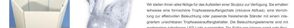 Wir stellen Ihnen alles N&ouml;tige f&uuml;r das Aufstellen einer Skulptur zur Verf&uuml;gung. Sie erhalten leihweise eine formsch&ouml;ne Tropfwasserauffangschale (inklusive Abfluss), eine Vorrichtung zur effektvollen Beleuchtung oder passende freistehende St&auml;nder mit einem integriertem unsichtbaren Tropfwasserauffangbeh&auml;lter. Die Beleuchtungselemente sind mit modernstem kabellosem LED-Licht ausgestattet. Die Eisfiguren k&ouml;nnen somit sehr flexibel aufgestellt werden.  Bitte beachten sie, dass unsere Figuren bis zu 90kg wiegen, bis zu 1m hoch sind und einen Durchmesser von bis zu 40cm haben. Die Buffettische m&uuml;ssen &uuml;ber eine ausreichende Stabilit&auml;t verf&uuml;gen.